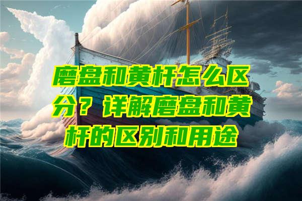 磨盘和黄杆怎么区分？详解磨盘和黄杆的区别和用途