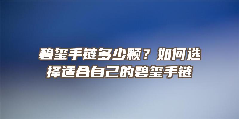 碧玺手链多少颗？如何选择适合自己的碧玺手链