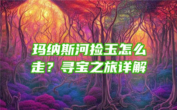 玛纳斯河捡玉怎么走？寻宝之旅详解