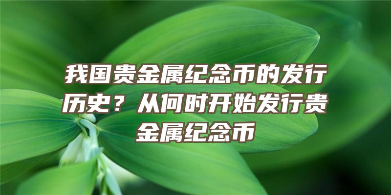 我国贵金属纪念币的发行历史？从何时开始发行贵金属纪念币