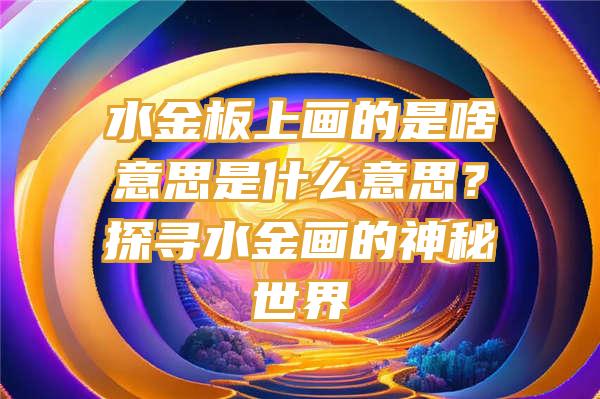 水金板上画的是啥意思是什么意思？探寻水金画的神秘世界