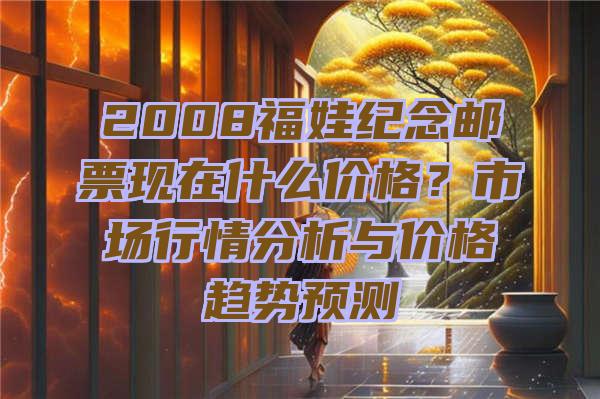 2008福娃纪念邮票现在什么价格？市场行情分析与价格趋势预测