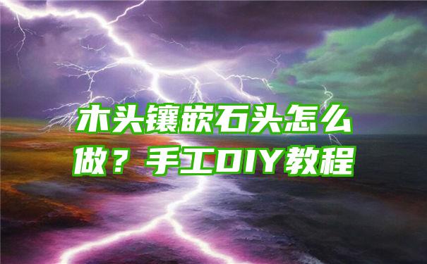 木头镶嵌石头怎么做？手工DIY教程