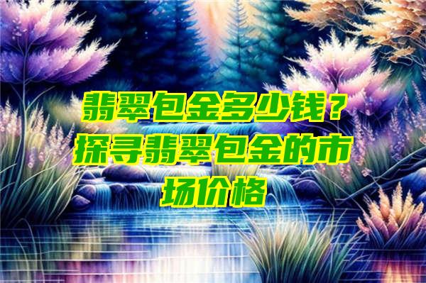 翡翠包金多少钱？探寻翡翠包金的市场价格