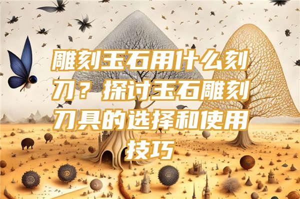 雕刻玉石用什么刻刀？探讨玉石雕刻刀具的选择和使用技巧