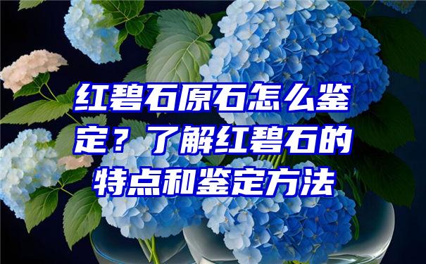 红碧石原石怎么鉴定？了解红碧石的特点和鉴定方法