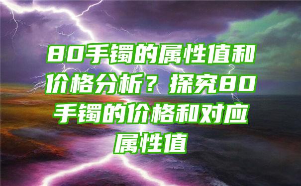 80手镯的属性值和价格分析？探究80手镯的价格和对应属性值