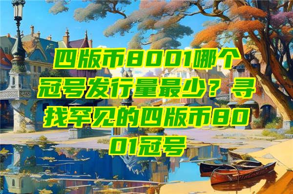 四版币8001哪个冠号发行量最少？寻找罕见的四版币8001冠号