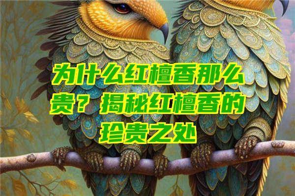 为什么红檀香那么贵？揭秘红檀香的珍贵之处