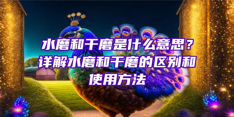 水磨和干磨是什么意思？详解水磨和干磨的区别和使用方法