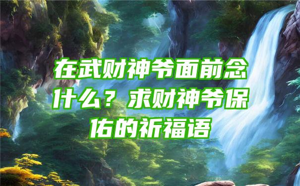 在武财神爷面前念什么？求财神爷保佑的祈福语