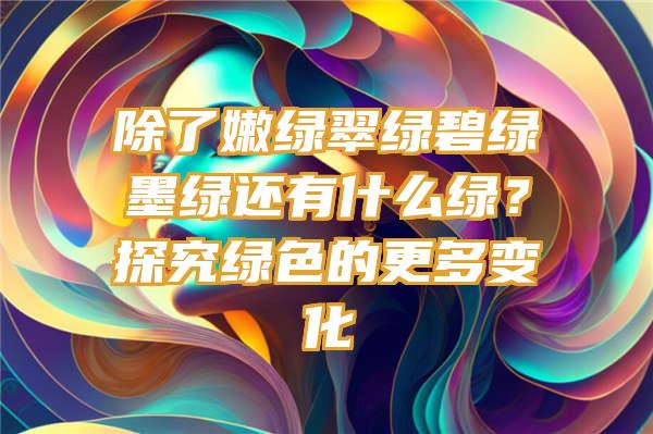 除了嫩绿翠绿碧绿墨绿还有什么绿？探究绿色的更多变化