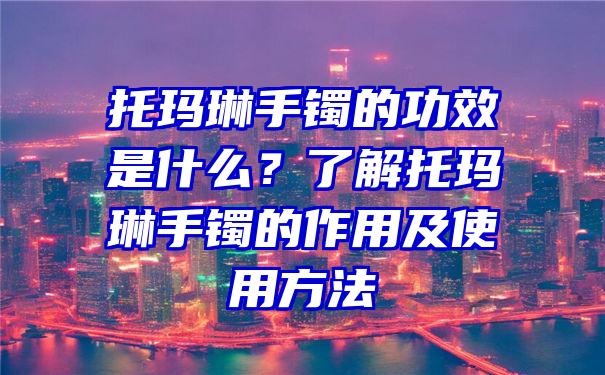 托玛琳手镯的功效是什么？了解托玛琳手镯的作用及使用方法