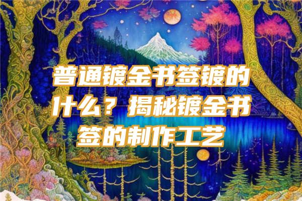 普通镀金书签镀的什么？揭秘镀金书签的制作工艺