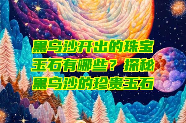 黑乌沙开出的珠宝玉石有哪些？探秘黑乌沙的珍贵玉石