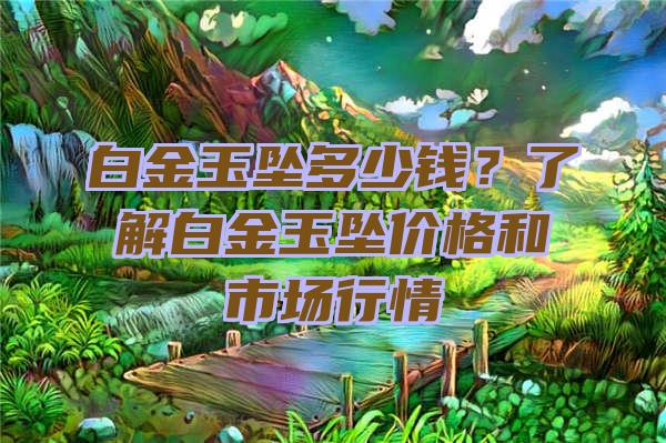 白金玉坠多少钱？了解白金玉坠价格和市场行情