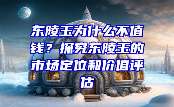 东陵玉为什么不值钱？探究东陵玉的市场定位和价值评估