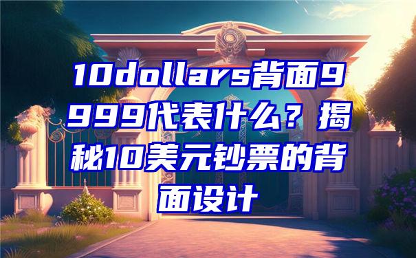 10dollars背面9999代表什么？揭秘10美元钞票的背面设计