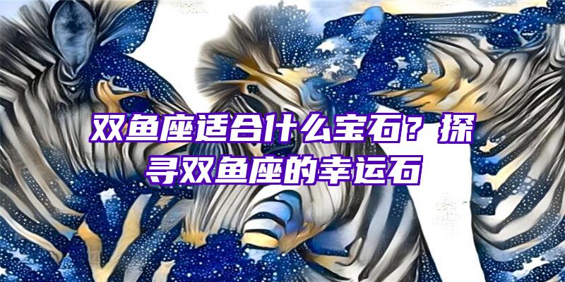 双鱼座适合什么宝石？探寻双鱼座的幸运石