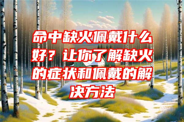 命中缺火佩戴什么好？让你了解缺火的症状和佩戴的解决方法