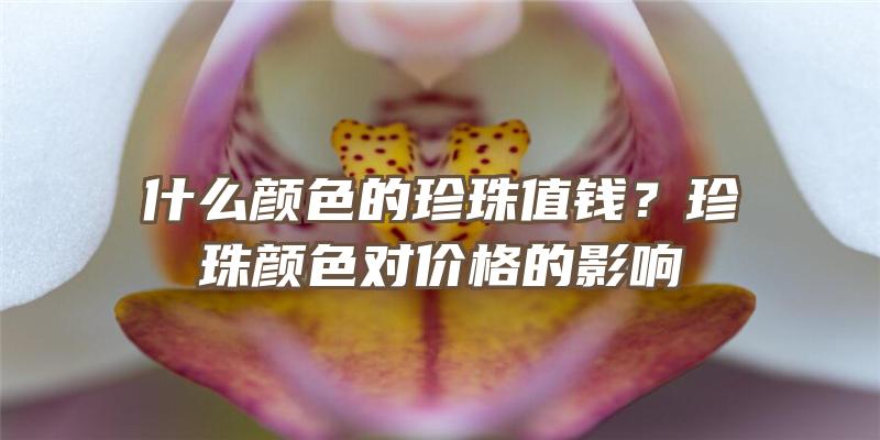 什么颜色的珍珠值钱？珍珠颜色对价格的影响