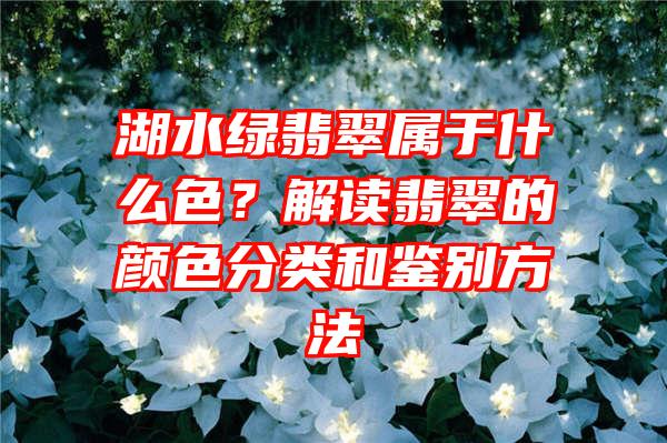 湖水绿翡翠属于什么色？解读翡翠的颜色分类和鉴别方法