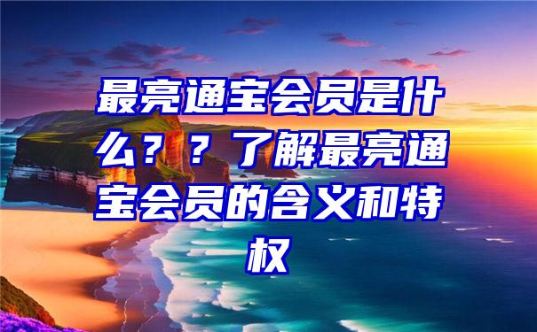 最亮通宝会员是什么？？了解最亮通宝会员的含义和特权