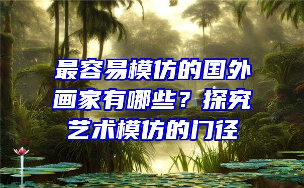 最容易模仿的国外画家有哪些？探究艺术模仿的门径