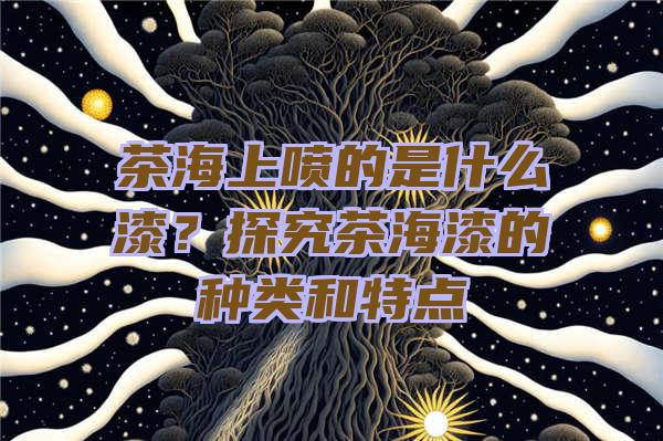 茶海上喷的是什么漆？探究茶海漆的种类和特点