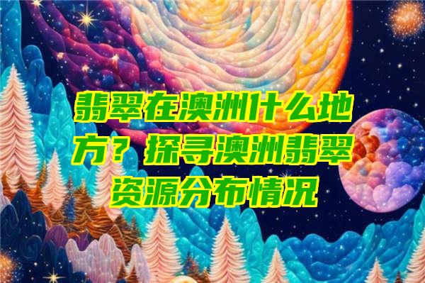 翡翠在澳洲什么地方？探寻澳洲翡翠资源分布情况