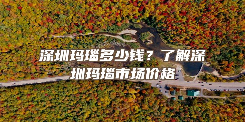 深圳玛瑙多少钱？了解深圳玛瑙市场价格