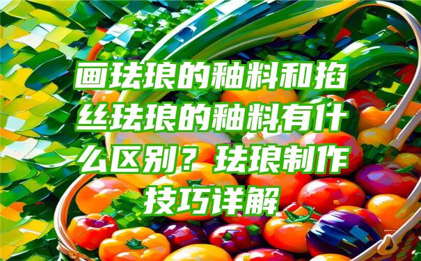 画珐琅的釉料和掐丝珐琅的釉料有什么区别？珐琅制作技巧详解