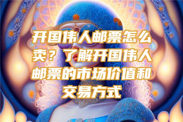 开国伟人邮票怎么卖？了解开国伟人邮票的市场价值和交易方式