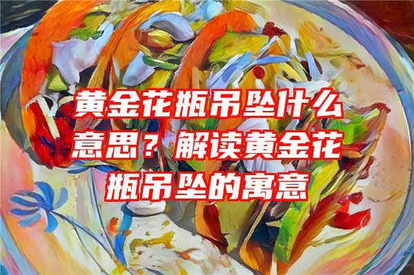 黄金花瓶吊坠什么意思？解读黄金花瓶吊坠的寓意