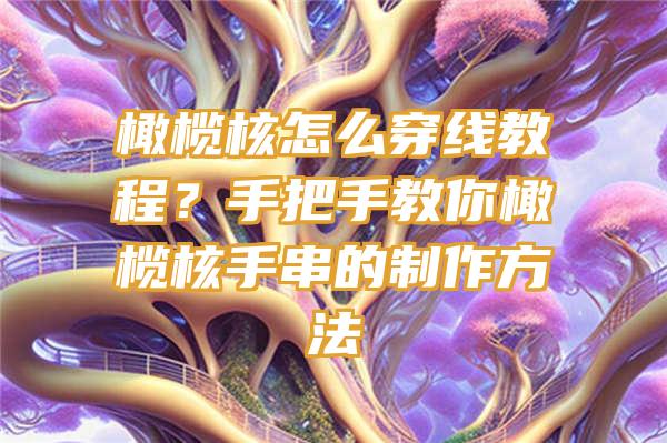 橄榄核怎么穿线教程？手把手教你橄榄核手串的制作方法