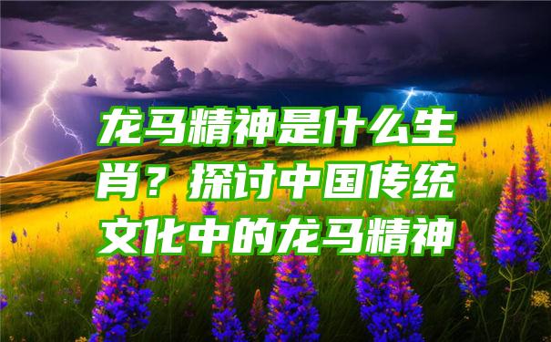 龙马精神是什么生肖？探讨中国传统文化中的龙马精神