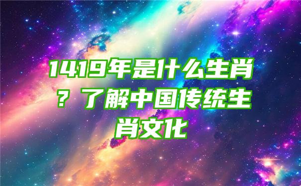 1419年是什么生肖？了解中国传统生肖文化