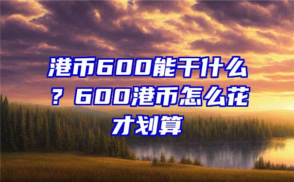 港币600能干什么？600港币怎么花才划算