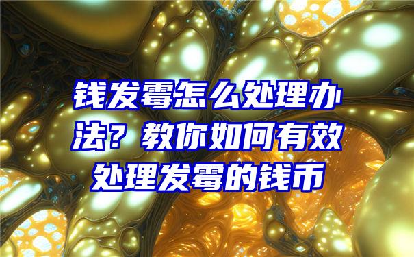 钱发霉怎么处理办法？教你如何有效处理发霉的钱币