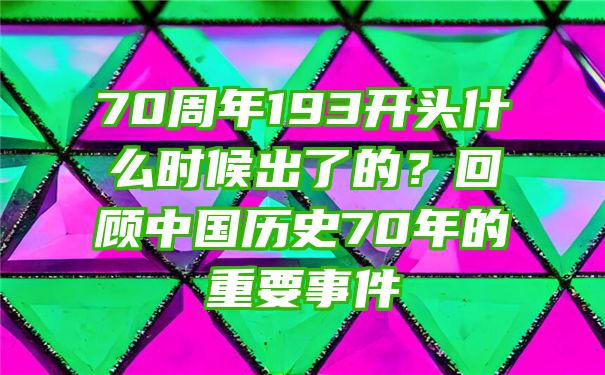 70周年193开头什么时候出了的？回顾中国历史70年的重要事件