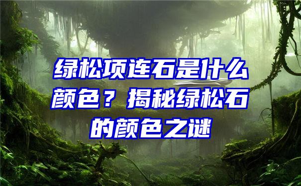 绿松项连石是什么颜色？揭秘绿松石的颜色之谜