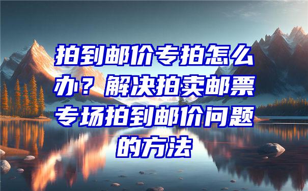 拍到邮价专拍怎么办？解决拍卖邮票专场拍到邮价问题的方法