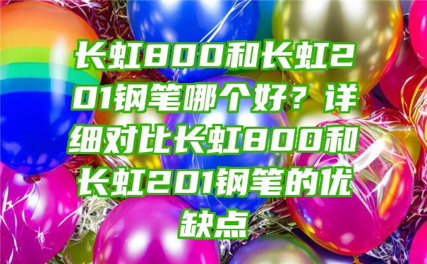 长虹800和长虹201钢笔哪个好？详细对比长虹800和长虹201钢笔的优缺点