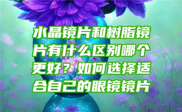 水晶镜片和树脂镜片有什么区别哪个更好？如何选择适合自己的眼镜镜片