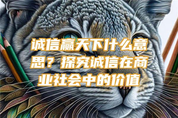 诚信赢天下什么意思？探究诚信在商业社会中的价值