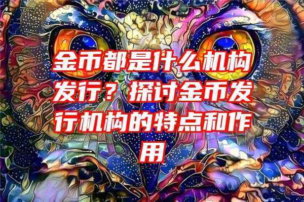 金币都是什么机构发行？探讨金币发行机构的特点和作用