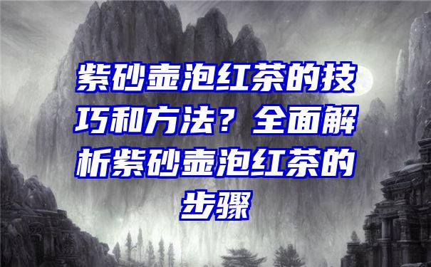 紫砂壶泡红茶的技巧和方法？全面解析紫砂壶泡红茶的步骤