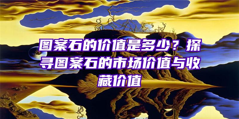 图案石的价值是多少？探寻图案石的市场价值与收藏价值