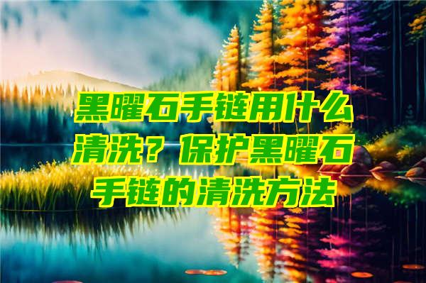 黑曜石手链用什么清洗？保护黑曜石手链的清洗方法