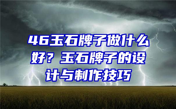 46玉石牌子做什么好？玉石牌子的设计与制作技巧